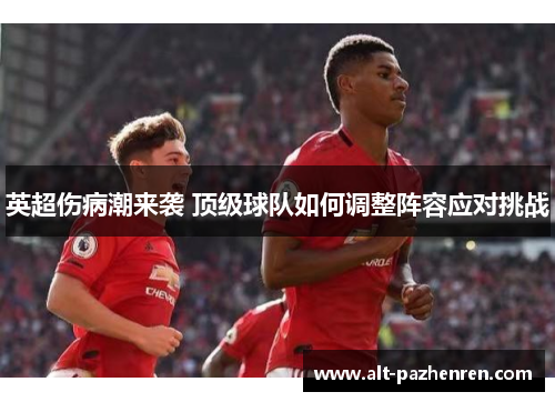 英超伤病潮来袭 顶级球队如何调整阵容应对挑战 英超伤病潮来袭 顶级球队如何调整阵容应对挑战
