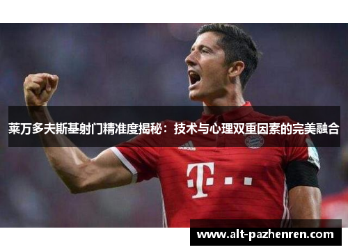 莱万多夫斯基射门精准度揭秘:技术与心理双重因素的完美融合 莱万多夫斯基射门精准度揭秘:技术与心理双重因素的完美融合