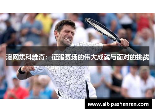 澳网焦科维奇:征服赛场的伟大成就与面对的挑战 澳网焦科维奇:征服赛场的伟大成就与面对的挑战