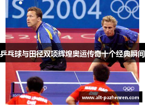 乒乓球与田径双项辉煌奥运传奇十个经典瞬间 乒乓球与田径双项辉煌奥运传奇十个经典瞬间