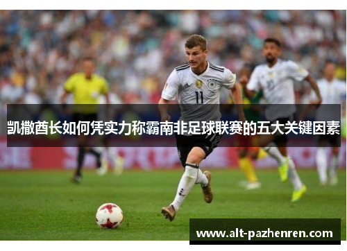 凯撒酋长如何凭实力称霸南非足球联赛的五大关键因素 凯撒酋长如何凭实力称霸南非足球联赛的五大关键因素