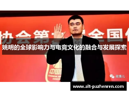 姚明的全球影响力与电竞文化的融合与发展探索 姚明的全球影响力与电竞文化的融合与发展探索