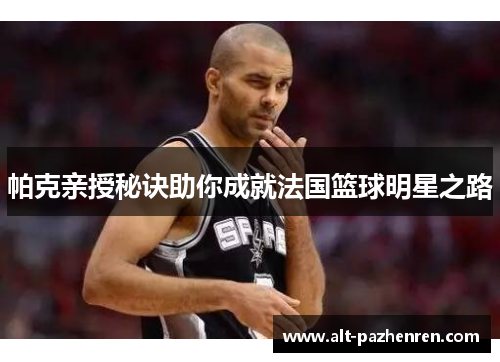 帕克亲授秘诀助你成就法国篮球明星之路 帕克亲授秘诀助你成就法国篮球明星之路