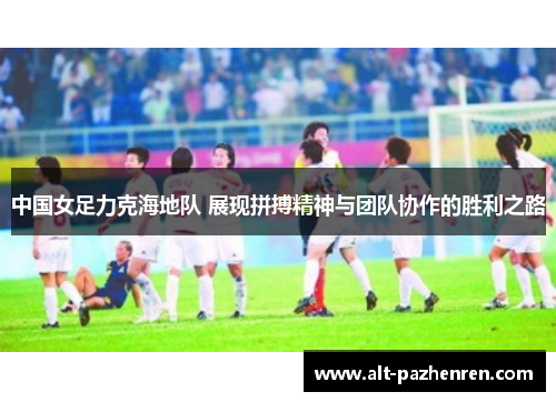 中国女足力克海地队 展现拼搏精神与团队协作的胜利之路 中国女足力克海地队 展现拼搏精神与团队协作的胜利之路