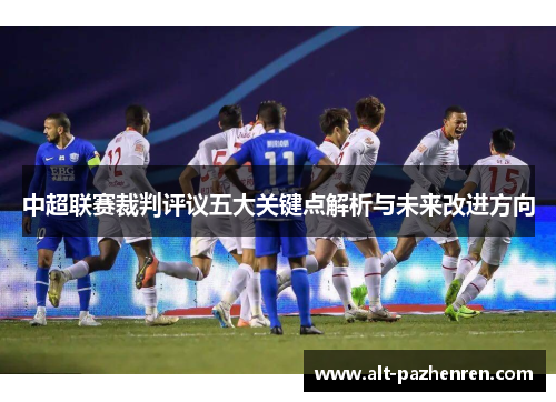 中超联赛裁判评议五大关键点解析与未来改进方向 中超联赛裁判评议五大关键点解析与未来改进方向