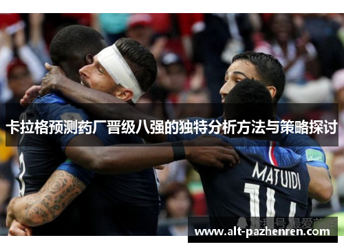 卡拉格预测药厂晋级八强的独特分析方法与策略探讨 卡拉格预测药厂晋级八强的独特分析方法与策略探讨