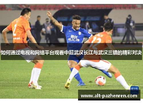 如何通过电视和网络平台观看中超武汉长江与武汉三镇的精彩对决 如何通过电视和网络平台观看中超武汉长江与武汉三镇的精彩对决