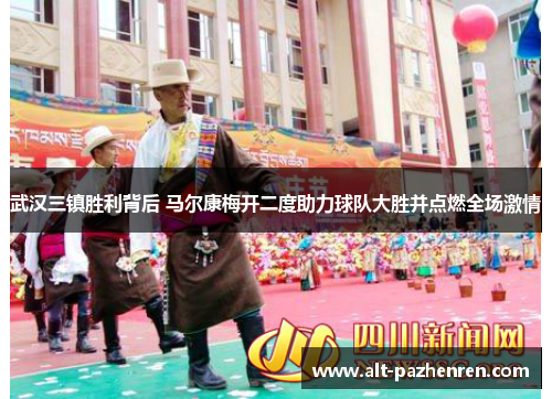 武汉三镇胜利背后 马尔康梅开二度助力球队大胜并点燃全场激情 武汉三镇胜利背后 马尔康梅开二度助力球队大胜并点燃全场激情