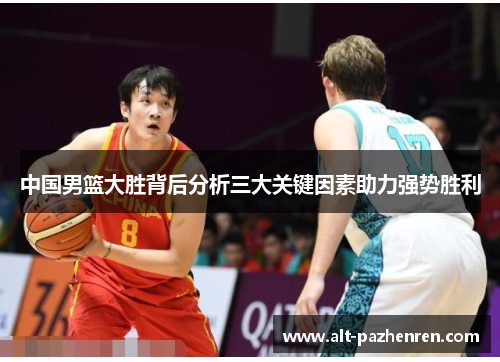 中国男篮大胜背后分析三大关键因素助力强势胜利 中国男篮大胜背后分析三大关键因素助力强势胜利