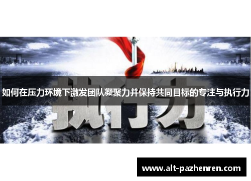 如何在压力环境下激发团队凝聚力并保持共同目标的专注与执行力 如何在压力环境下激发团队凝聚力并保持共同目标的专注与执行力