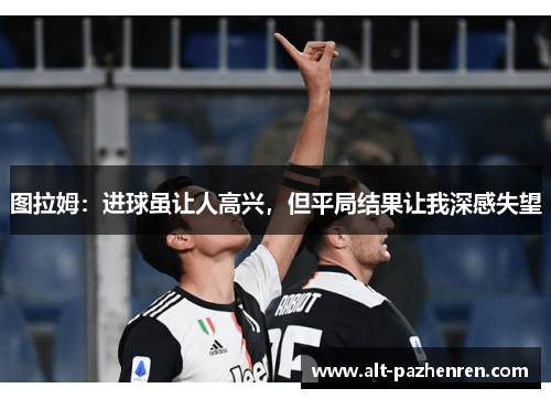 图拉姆:进球虽让人高兴,但平局结果让我深感失望 图拉姆:进球虽让人高兴,但平局结果让我深感失望