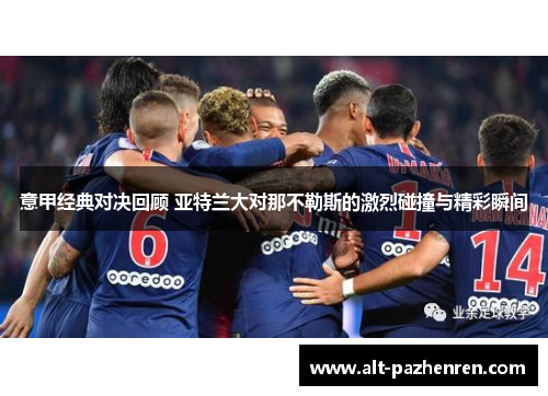 意甲经典对决回顾 亚特兰大对那不勒斯的激烈碰撞与精彩瞬间 意甲经典对决回顾 亚特兰大对那不勒斯的激烈碰撞与精彩瞬间