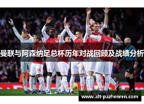 曼联与阿森纳足总杯历年对战回顾及战绩分析 曼联与阿森纳足总杯历年对战回顾及战绩分析