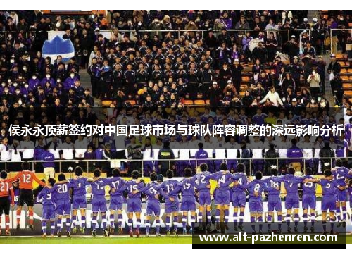 侯永永顶薪签约对中国足球市场与球队阵容调整的深远影响分析 侯永永顶薪签约对中国足球市场与球队阵容调整的深远影响分析