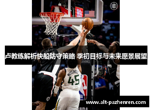 卢教练解析快船防守策略 季初目标与未来愿景展望 卢教练解析快船防守策略 季初目标与未来愿景展望