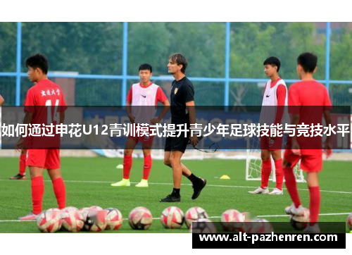 如何通过申花U12青训模式提升青少年足球技能与竞技水平 如何通过申花U12青训模式提升青少年足球技能与竞技水平