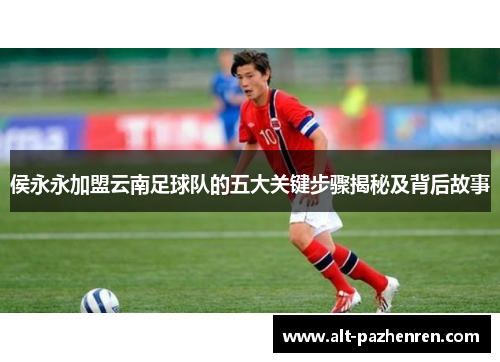 侯永永加盟云南足球队的五大关键步骤揭秘及背后故事 侯永永加盟云南足球队的五大关键步骤揭秘及背后故事