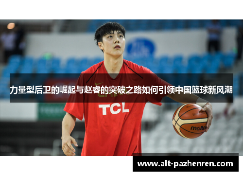 力量型后卫的崛起与赵睿的突破之路如何引领中国篮球新风潮 力量型后卫的崛起与赵睿的突破之路如何引领中国篮球新风潮