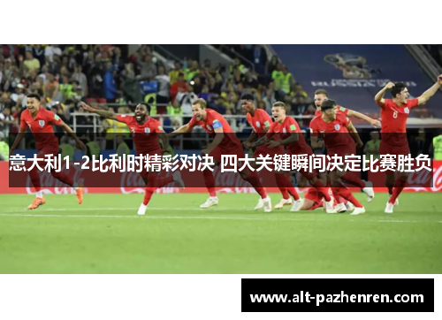 意大利1-2比利时精彩对决 四大关键瞬间决定比赛胜负 意大利1-2比利时精彩对决 四大关键瞬间决定比赛胜负