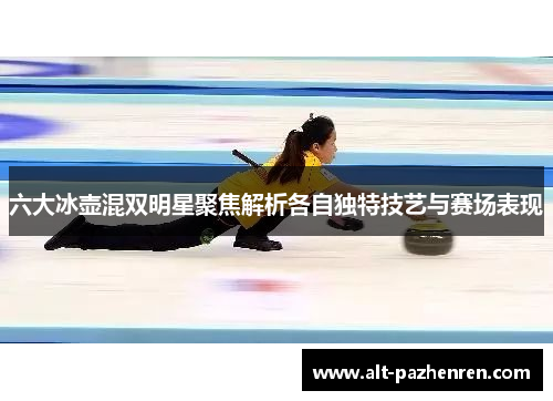 六大冰壶混双明星聚焦解析各自独特技艺与赛场表现 六大冰壶混双明星聚焦解析各自独特技艺与赛场表现