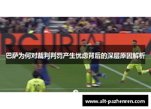 巴萨为何对裁判判罚产生忧虑背后的深层原因解析 巴萨为何对裁判判罚产生忧虑背后的深层原因解析