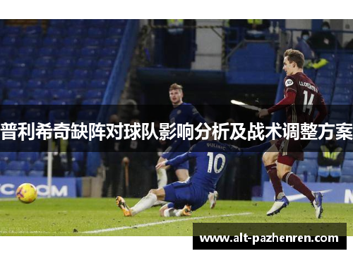 普利希奇缺阵对球队影响分析及战术调整方案 普利希奇缺阵对球队影响分析及战术调整方案