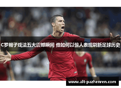 C罗帽子戏法五大震撼瞬间 他如何以惊人表现刷新足球历史 C罗帽子戏法五大震撼瞬间 他如何以惊人表现刷新足球历史