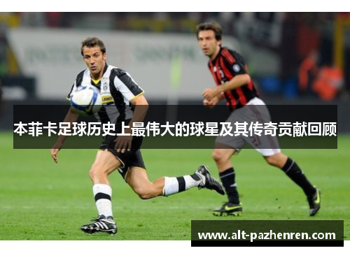 本菲卡足球历史上最伟大的球星及其传奇贡献回顾 本菲卡足球历史上最伟大的球星及其传奇贡献回顾