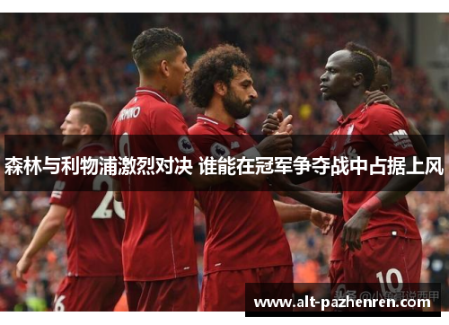 森林与利物浦激烈对决 谁能在冠军争夺战中占据上风 森林与利物浦激烈对决 谁能在冠军争夺战中占据上风