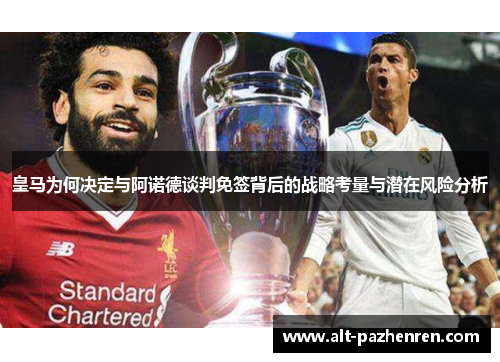 皇马为何决定与阿诺德谈判免签背后的战略考量与潜在风险分析 皇马为何决定与阿诺德谈判免签背后的战略考量与潜在风险分析