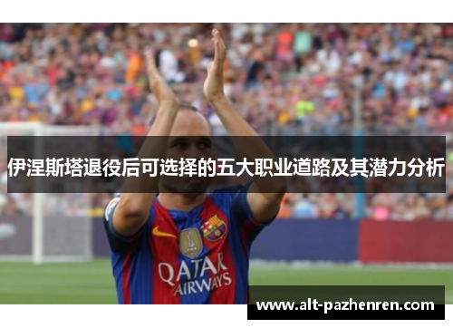 伊涅斯塔退役后可选择的五大职业道路及其潜力分析 伊涅斯塔退役后可选择的五大职业道路及其潜力分析