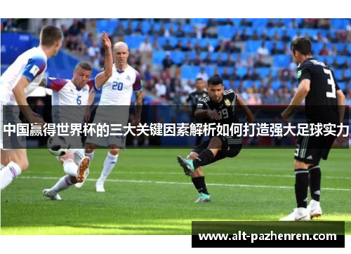 中国赢得世界杯的三大关键因素解析如何打造强大足球实力 中国赢得世界杯的三大关键因素解析如何打造强大足球实力