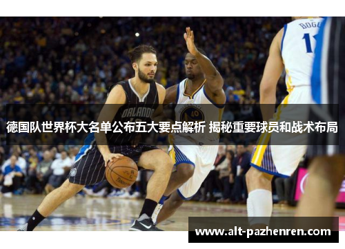 德国队世界杯大名单公布五大要点解析 揭秘重要球员和战术布局 德国队世界杯大名单公布五大要点解析 揭秘重要球员和战术布局