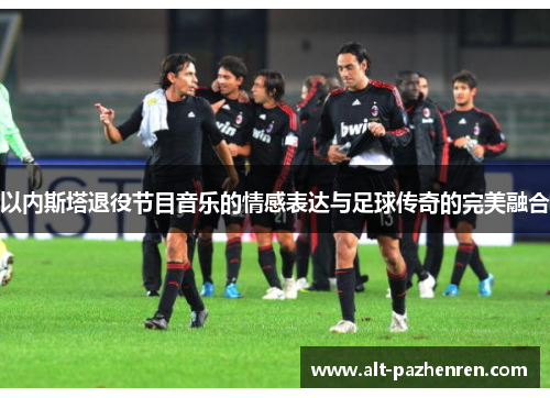 以内斯塔退役节目音乐的情感表达与足球传奇的完美融合 以内斯塔退役节目音乐的情感表达与足球传奇的完美融合