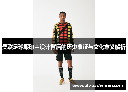 曼联足球服印章设计背后的历史象征与文化意义解析 曼联足球服印章设计背后的历史象征与文化意义解析
