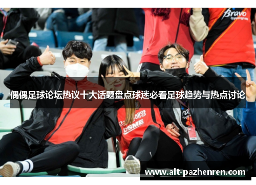 偶偶足球论坛热议十大话题盘点球迷必看足球趋势与热点讨论 偶偶足球论坛热议十大话题盘点球迷必看足球趋势与热点讨论