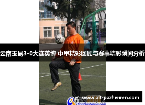 云南玉昆3-0大连英博 中甲精彩回顾与赛事精彩瞬间分析 云南玉昆3-0大连英博 中甲精彩回顾与赛事精彩瞬间分析