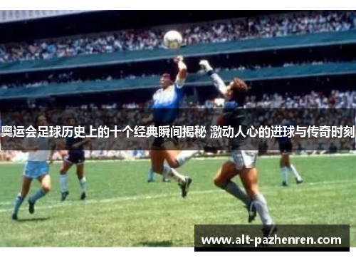 奥运会足球历史上的十个经典瞬间揭秘 激动人心的进球与传奇时刻 奥运会足球历史上的十个经典瞬间揭秘 激动人心的进球与传奇时刻