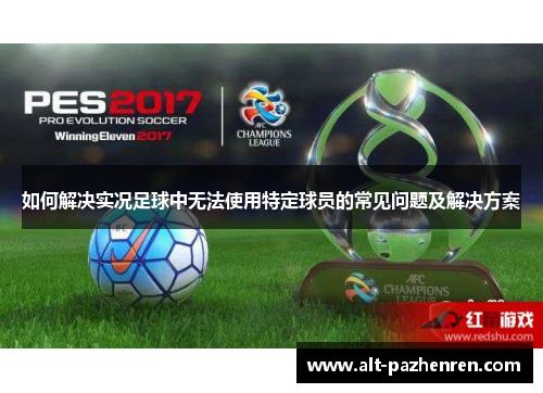 如何解决实况足球中无法使用特定球员的常见问题及解决方案 如何解决实况足球中无法使用特定球员的常见问题及解决方案