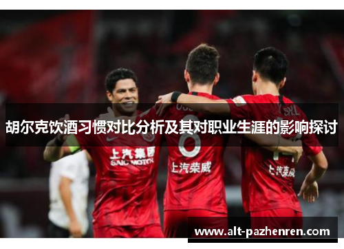 胡尔克饮酒习惯对比分析及其对职业生涯的影响探讨 胡尔克饮酒习惯对比分析及其对职业生涯的影响探讨