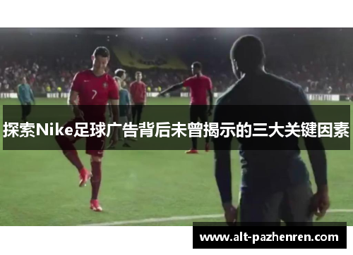 探索Nike足球广告背后未曾揭示的三大关键因素 探索Nike足球广告背后未曾揭示的三大关键因素