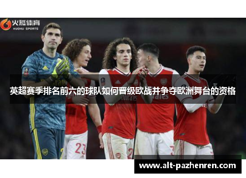 英超赛季排名前六的球队如何晋级欧战并争夺欧洲舞台的资格 英超赛季排名前六的球队如何晋级欧战并争夺欧洲舞台的资格