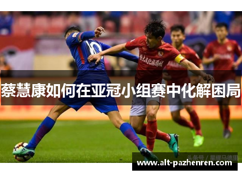 蔡慧康如何在亚冠小组赛中化解困局 蔡慧康如何在亚冠小组赛中化解困局