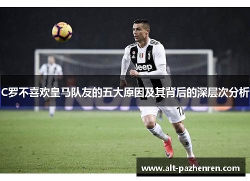 C罗不喜欢皇马队友的五大原因及其背后的深层次分析 C罗不喜欢皇马队友的五大原因及其背后的深层次分析