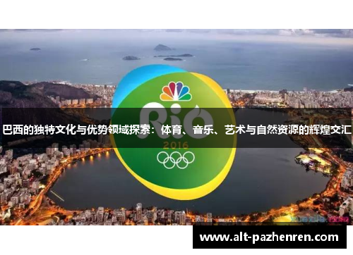 巴西的独特文化与优势领域探索:体育、音乐、艺术与自然资源的辉煌交汇 巴西的独特文化与优势领域探索:体育、音乐、艺术与自然资源的辉煌交汇