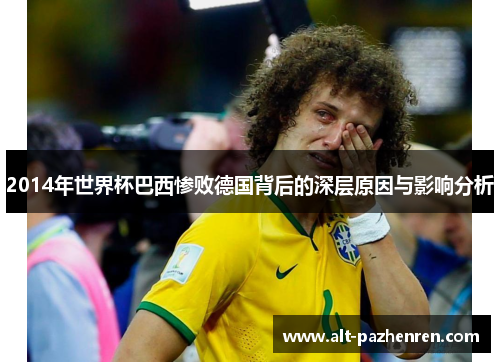 2014年世界杯巴西惨败德国背后的深层原因与影响分析 2014年世界杯巴西惨败德国背后的深层原因与影响分析