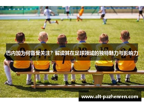 巴内加为何备受关注?解读其在足球领域的独特魅力与影响力 巴内加为何备受关注?解读其在足球领域的独特魅力与影响力