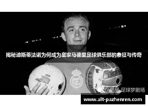 揭秘迪斯蒂法诺为何成为皇家马德里足球俱乐部的象征与传奇 揭秘迪斯蒂法诺为何成为皇家马德里足球俱乐部的象征与传奇
