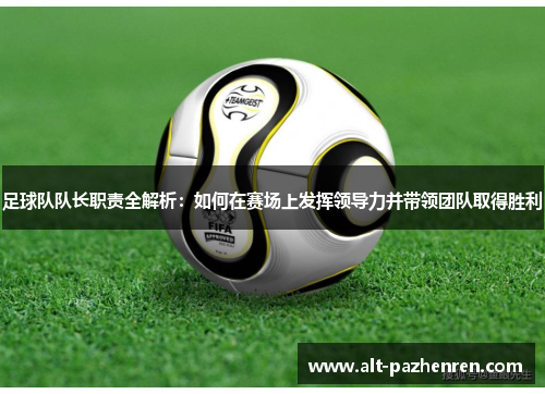 足球队队长职责全解析：如何在赛场上发挥领导力并带领团队取得胜利