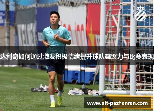 达利奇如何通过激发积极情绪提升球队凝聚力与比赛表现